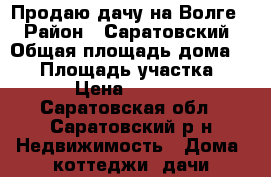 Продаю дачу на Волге  › Район ­ Саратовский › Общая площадь дома ­ 30 › Площадь участка ­ 650 › Цена ­ 500 000 - Саратовская обл., Саратовский р-н Недвижимость » Дома, коттеджи, дачи продажа   